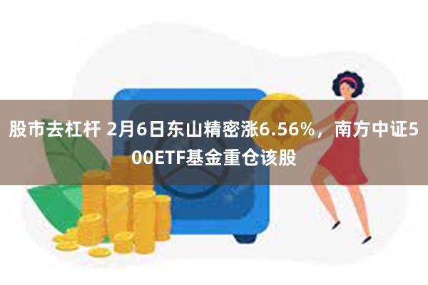 股市去杠杆 2月6日东山精密涨6.56%，南方中证500ETF基金重仓该股