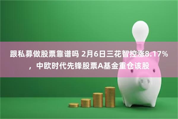 跟私募做股票靠谱吗 2月6日三花智控涨8.17%，中欧时代先锋股票A基金重仓该股