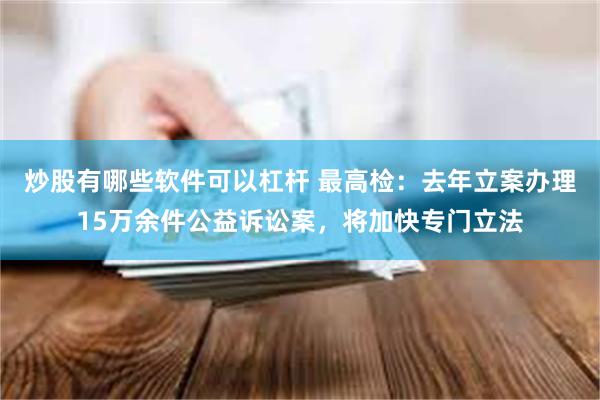 炒股有哪些软件可以杠杆 最高检：去年立案办理15万余件公益诉讼案，将加快专门立法