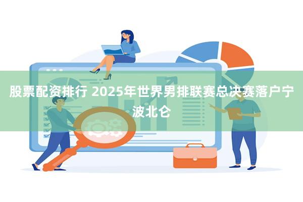 股票配资排行 2025年世界男排联赛总决赛落户宁波北仑