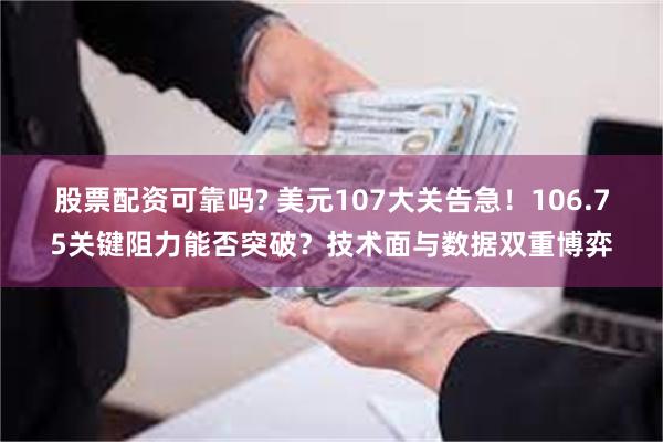 股票配资可靠吗? 美元107大关告急！106.75关键阻力能否突破？技术面与数据双重博弈