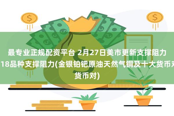 最专业正规配资平台 2月27日美市更新支撑阻力：18品种支撑阻力(金银铂钯原油天然气铜及十大货币对)