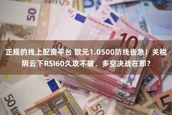 正规的线上配资平台 欧元1.0500防线告急！关税阴云下RSI60久攻不破，多空决战在即？