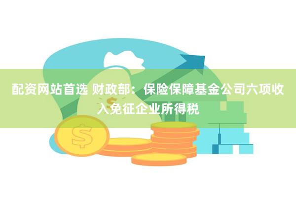 配资网站首选 财政部：保险保障基金公司六项收入免征企业所得税