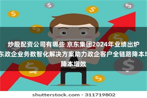 炒股配资公司有哪些 京东集团2024年业绩出炉 京东政企业务数智化解决方案助力政企客户全链路降本增效