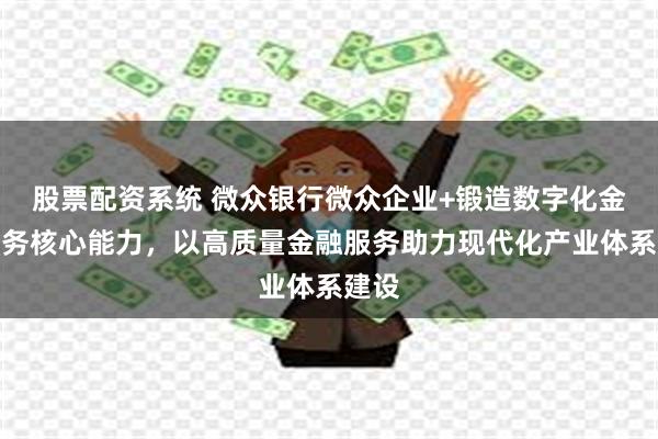 股票配资系统 微众银行微众企业+锻造数字化金融服务核心能力，以高质量金融服务助力现代化产业体系建设