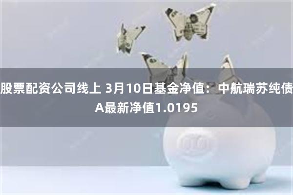 股票配资公司线上 3月10日基金净值：中航瑞苏纯债A最新净值1.0195