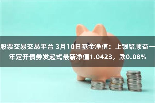 股票交易交易平台 3月10日基金净值：上银聚顺益一年定开债券发起式最新净值1.0423，跌0.08%