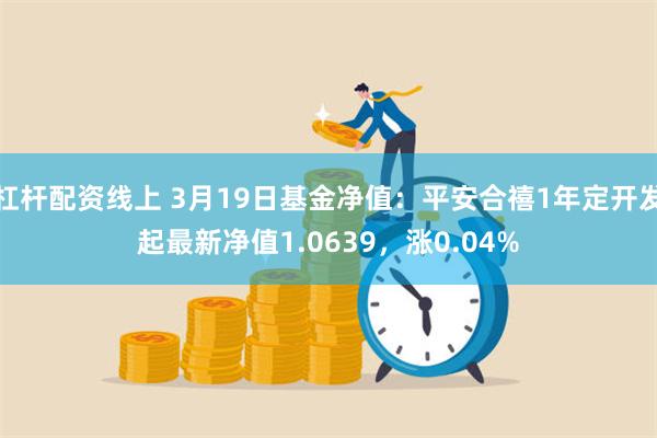 杠杆配资线上 3月19日基金净值：平安合禧1年定开发起最新净值1.0639，涨0.04%