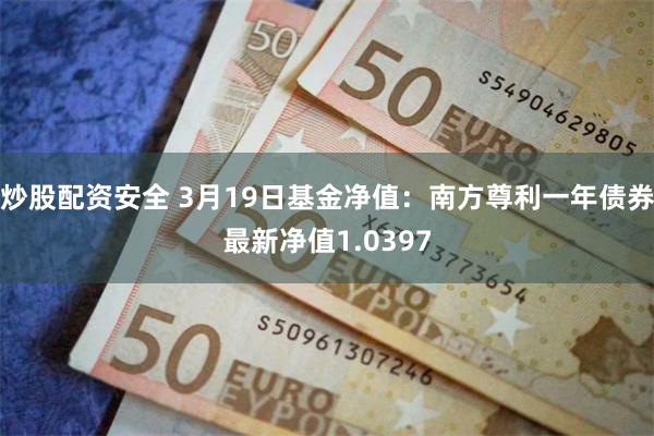 炒股配资安全 3月19日基金净值：南方尊利一年债券最新净值1.0397