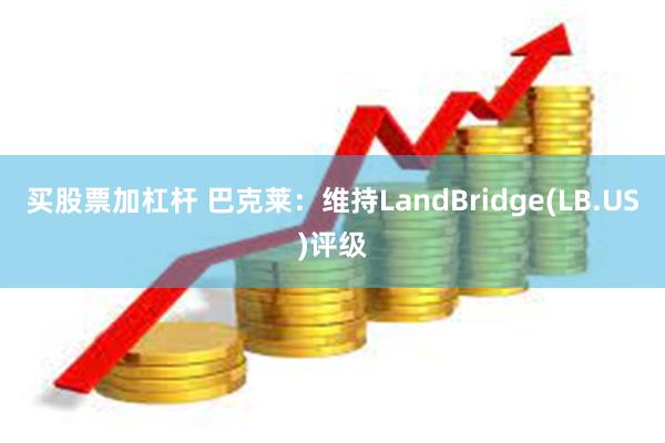 买股票加杠杆 巴克莱：维持LandBridge(LB.US)评级