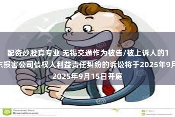 配资炒股真专业 无锡交通作为被告/被上诉人的1起涉及股东损害公司债权人利益责任纠纷的诉讼将于2025年9月15日开庭