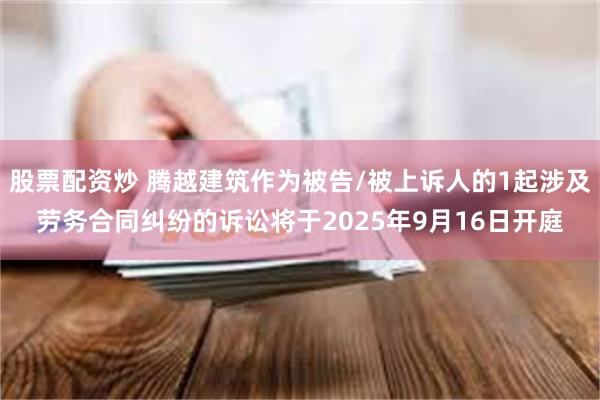 股票配资炒 腾越建筑作为被告/被上诉人的1起涉及劳务合同纠纷的诉讼将于2025年9月16日开庭